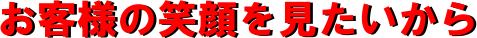 お客様の笑顔を見たいから